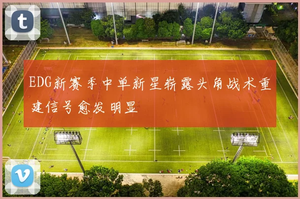EDG新赛季中单新星崭露头角战术重建信号愈发明显